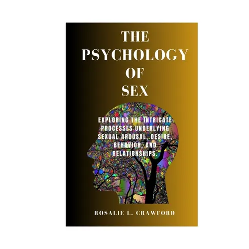 The Psychology of Sex: Exploring The Intricate Processes Underlying Sexual Arousal, Desire, Behavior, And Relationships.