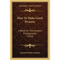 How To Make Good Pictures: A Book For The Amateur Photographer (1922)