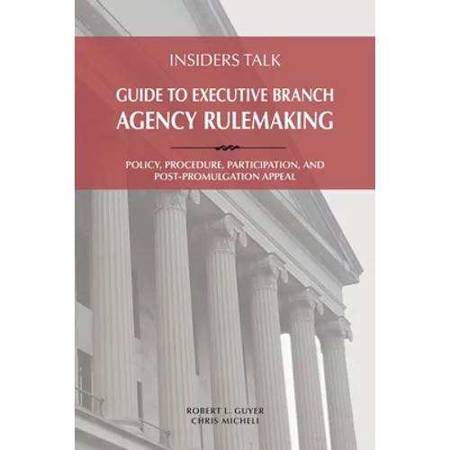 Insiders Talk Guide to Executive Branch Agency Rulemaking: Policy, Procedure, Participation, and Post-Promulgation Appeal
