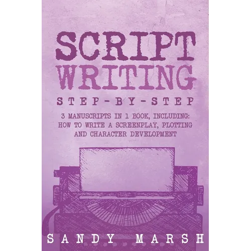 Script Writing: Step-by-Step 3 Manuscripts in 1 Book Essential Movie Script Writing, TV Script Writing and Screenwriting Tricks Any Writer Can Learn