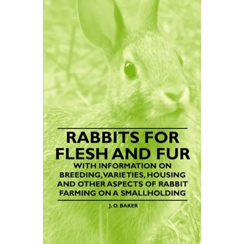 Rabbits for Flesh and Fur - With Information on Breeding, Varieties, Housing and Other Aspects of Rabbit Farming on a Smallholding