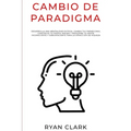 Cambio de Paradigma: Desarrolla una mentalidad exitosa, cambia tus paradigmas, construye tu propia imagen y reescribe tu mente inconsciente