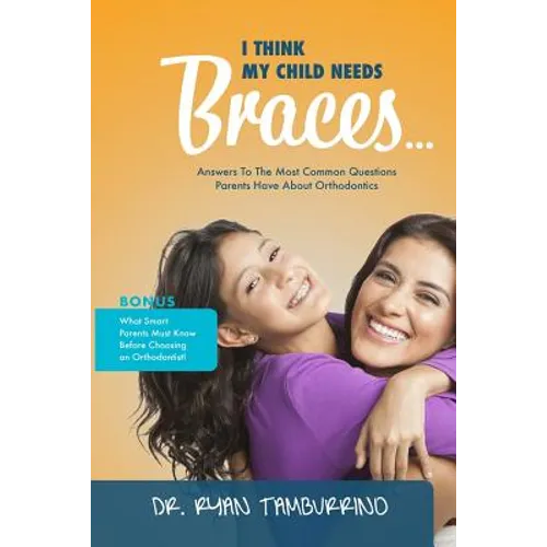 I Think My Child Needs Braces: Answers to the Most Common Questions Parents Have about Orthodontics