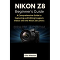 Nikon Z8 Beginner's Guide: A Comprehensive Guide to Capturing and Editing Images & Videos with the Nikon Z8 Camera