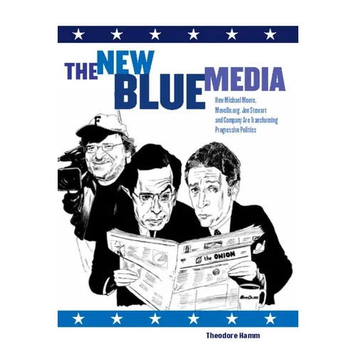 The New Blue Media: How Michael Moore, Moveon.Org, Jon Stewart and Company Are Transforming Progressive Politics
