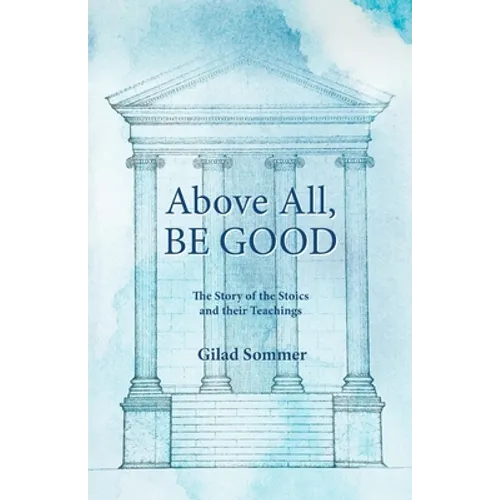 Above All, Be Good: The Story of the Stoics and their Teachings