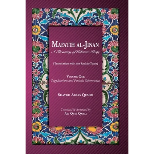 Mafatih al-Jinan: A Treasury of Islamic Piety: Volume One: Supplications and Periodic Observances: Supplications and Periodic Observances