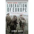 Proposed Airborne Assaults in the Liberation of Europe: Cancelled Allied Plans from the Falaise Pocket to Operation Market Garden
