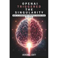 OpenAI Triggered the Singularity: How AI is Reshaping Humanity Faster Than We Think: AGI, Superintelligence, and the Philosophical Challenges Ahead