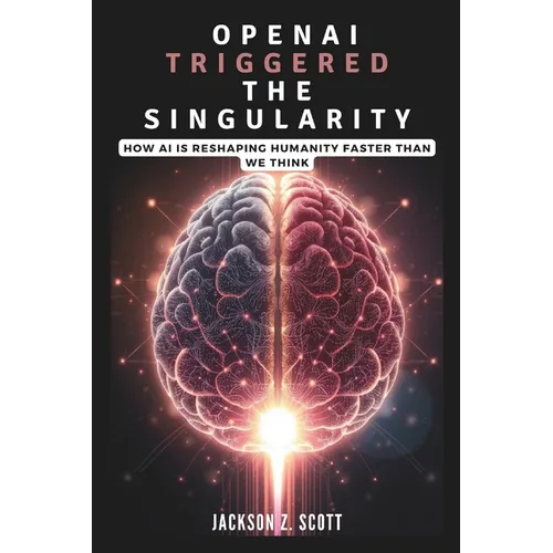 OpenAI Triggered the Singularity: How AI is Reshaping Humanity Faster Than We Think: AGI, Superintelligence, and the Philosophical Challenges Ahead
