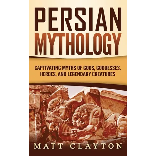 Persian Mythology: Captivating Myths of Gods, Goddesses, Heroes, and Legendary Creatures