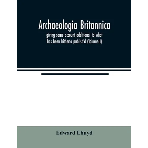 Archaeologia Britannica, giving some account additional to what has been hitherto publish'd, of the languages, histories and customs of the original i