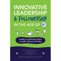 Innovative Leadership & Followership in the Age of AI: A Guide to Creating Your Future as Leader, Follower, and AI Ally