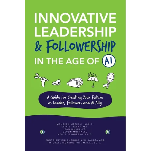 Innovative Leadership & Followership in the Age of AI: A Guide to Creating Your Future as Leader, Follower, and AI Ally