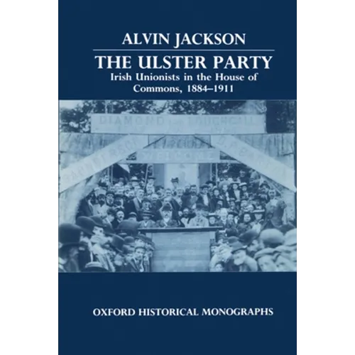 The Ulster Party: Irish Unionists in the House of Commons, 1884-1911