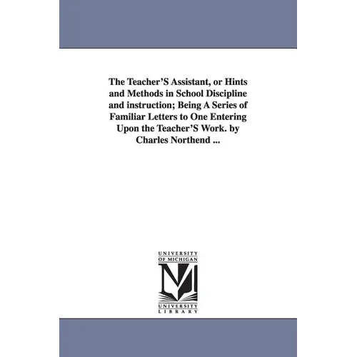 The Teacher'S Assistant, or Hints and Methods in School Discipline and instruction; Being A Series of Familiar Letters to One Entering Upon the Teache