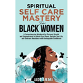 Spiritual Self Care Mastery for Black Women: A Comprehensive Workbook for Personal Growth, and Empowerment to Unlock Your Power, Reclaim Your Life, an