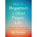 How to Resurrect a Dead Prayer Life: Transforming Your Prayers Into a Spirit-Empowered, Life-Giving Adventure