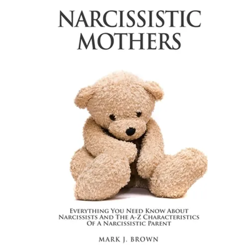 Narcissistic Mothers: Everything You Need Know About Narcissists and the A-Z Characteristics of a Narcissistic Parent
