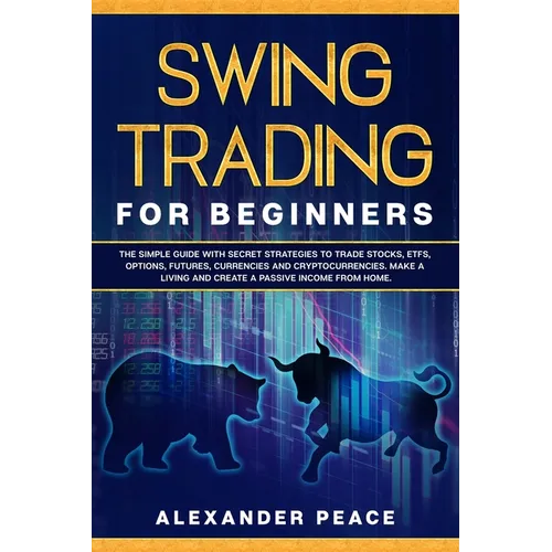 Swing Trading for Beginners: The Simple Guide with Secret Strategies to Trade Stocks, ETFs, Options, Futures, Currencies and Cryptocurrencies. Make