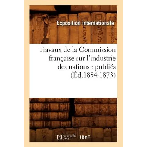 Travaux de la Commission Française Sur l'Industrie Des Nations: Publiés (Éd.1854-1873)