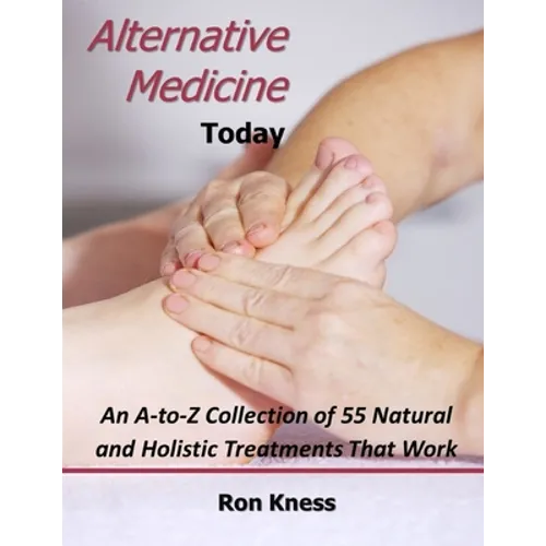 Alternative Medicine Today: An A-to-Z Collection of 55 Natural and Holistic Treatments That Work
