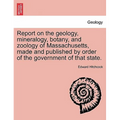 Report on the geology, mineralogy, botany, and zoology of Massachusetts, made and published by order of the government of that state. Second Edition,
