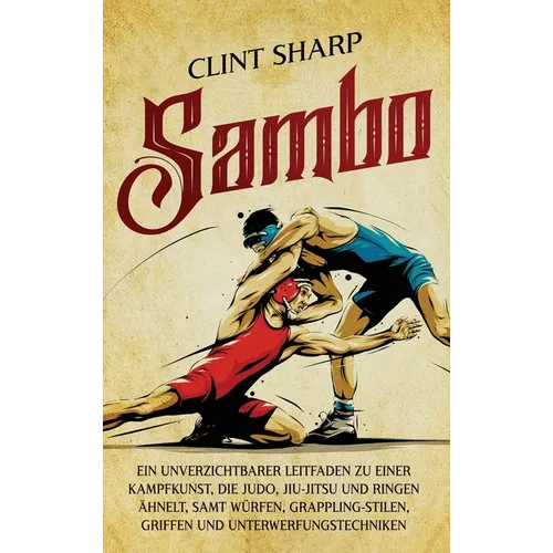 Sambo: Ein unverzichtbarer Leitfaden zu einer Kampfkunst, die Judo, Jiu-Jitsu und Ringen ähnelt, samt Würfen, Grappling-Stilen, Griffen und Unterwerfu
