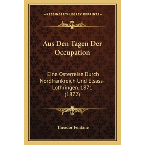 Aus Den Tagen Der Occupation: Eine Osterreise Durch Nordfrankreich Und Elsass-Lothringen, 1871 (1872)