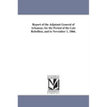 Report of the Adjutant General of Arkansas, for the Period of the Late Rebellion, and to November 1, 1866.