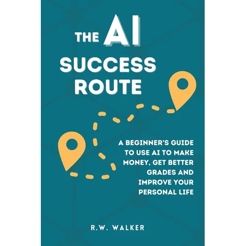 The AI Success Route: A Beginner's Guide to Use AI to Make Money, Get Better Grades and Improve Your Personal Life