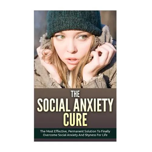 The Social Anxiety Cure: The Most Effective, Permanent Solution To Finally Overcome Social Anxiety And Shyness For Life