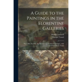 A Guide to the Paintings in the Florentine Galleries: the Uffizi, the Pitti, the Accademia; a Critical Catalogue, With Quotations From Vasari