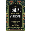 The Healing Power of Witchcraft: A New Witch's Guide to Spells and Rituals