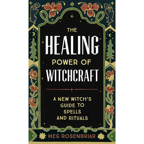 The Healing Power of Witchcraft: A New Witch's Guide to Spells and Rituals