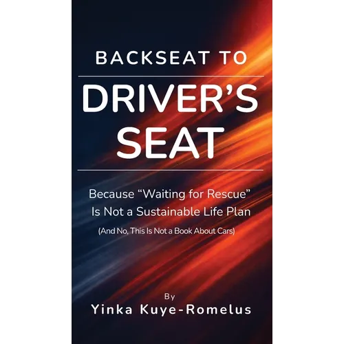 Backseat to Driver's Seat: Because "Waiting for Rescue" Is Not a Sustainable Life Plan (And No, This Is Not a Book About Cars)