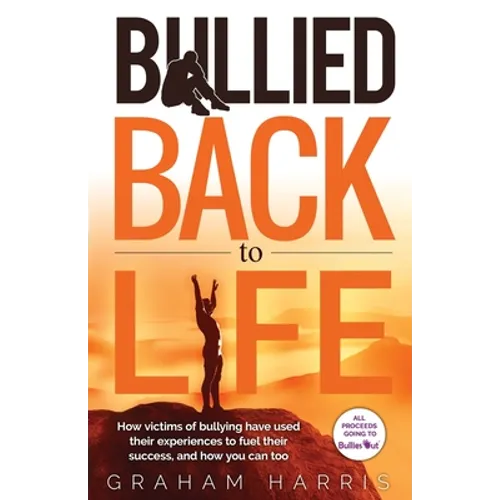 Bullied Back To Life: How victims of bullying have used their experiences to fuel their success, and how you can too.