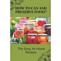 How To Can And Preserve Food?: The Easy At-Home Recipes: Canning Food Preservation