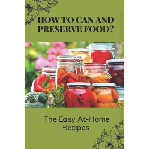 How To Can And Preserve Food?: The Easy At-Home Recipes: Canning Food Preservation