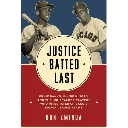 Justice Batted Last: Ernie Banks, Minnie Miñoso, and the Unheralded Players Who Integrated Chicago's Major League Teams