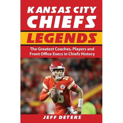 Kansas City Chiefs Legends: The Greatest Coaches, Players and Front Office Execs in Chiefs History