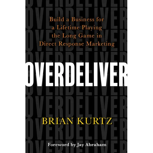 Overdeliver: Build a Business for a Lifetime Playing the Long Game in Direct Response Marketing