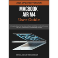 Macbook Air M4 User Guide 2025: A Complete Manual for New Users to Master the M4 Chip, macOS, Performance Tips, Setup, Customization, Troubleshooting,