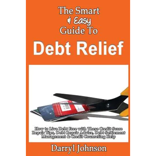 The Smart & Easy Guide To Debt Relief: How to Live Debt Free with These Credit Score Repair Tips, Debt Repair Advice, Debt Settlement Management & Cre - Paperback