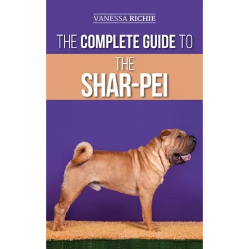 The Complete Guide to the Shar-Pei: Preparing For, Finding, Training, Socializing, Feeding, and Loving Your New Shar-Pei Puppy