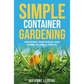 Simple Container Gardening: Growing Vegetables and Herbs in Small Spaces