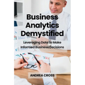 Business Analytics Demystified: Leveraging Data to Make Informed Business Decisions