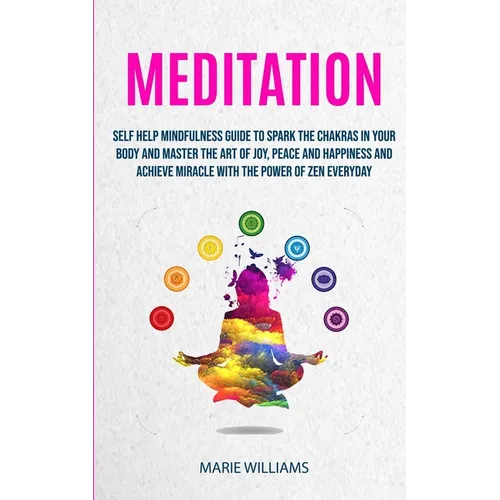 Meditation: Self Help Mindfulness Guide To Spark The Chakras in Your Body and Master The Art of Joy, Peace and Happiness And Achieve Miracle With The
