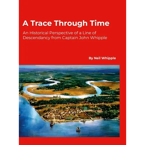 A Trace Through Time: An Historical Perspective of a Line of Descendancy from Captain John Whipple - Hardcover