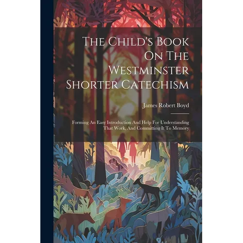 The Child's Book On The Westminster Shorter Catechism: Forming An Easy Introduction And Help For Understanding That Work, And Committing It To Memory